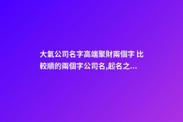 大氣公司名字高端聚財兩個字 比較順的兩個字公司名,起名之家